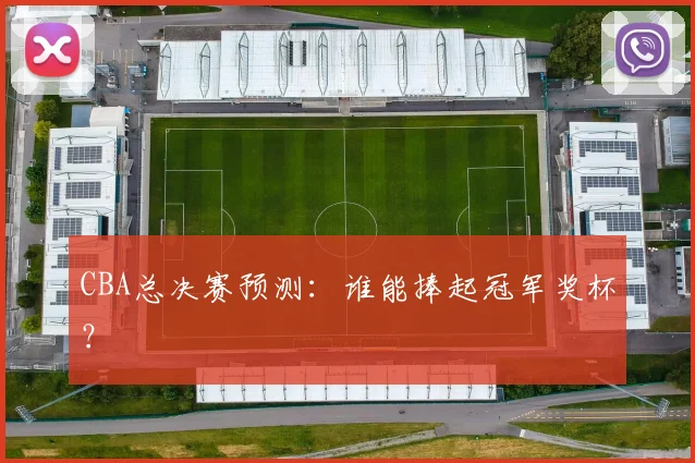 CBA总决赛预测:谁能捧起冠军奖杯?