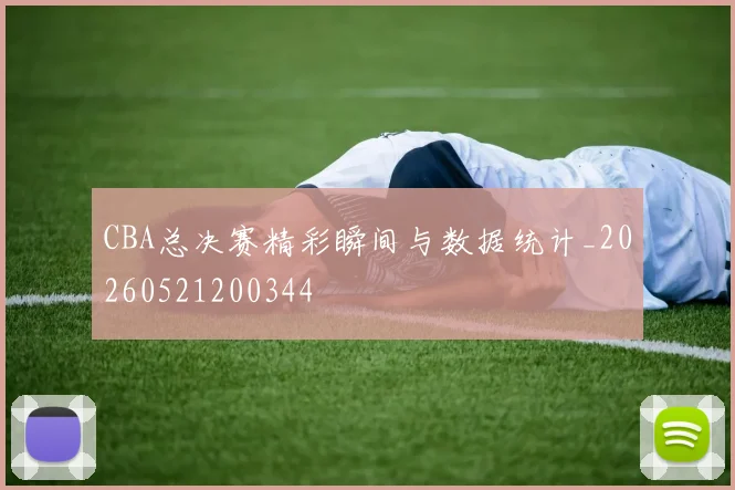CBA总决赛精彩瞬间与数据统计_20260521200344