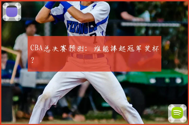 CBA总决赛预测：谁能捧起冠军奖杯？
